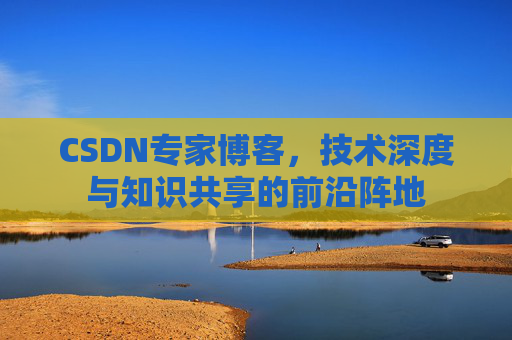CSDN专家博客，技术深度与知识共享的前沿阵地